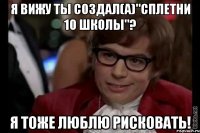 я вижу ты создал(а)"сплетни 10 школы"? я тоже люблю рисковать!