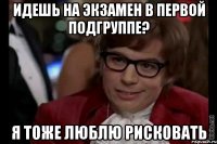 идешь на экзамен в первой подгруппе? я тоже люблю рисковать