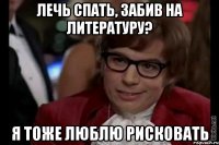 лечь спать, забив на литературу? я тоже люблю рисковать