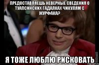 предоставляешь неверные сведения о туапсинских гадалках чикулям с журфака? я тоже люблю рисковать