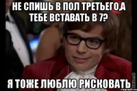 не спишь в пол третьего,а тебе вставать в 7? я тоже люблю рисковать