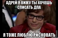 адрей я вижу ты хочешь списать дпа я тоже люблю рисковать