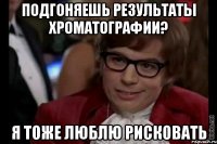 подгоняешь результаты хроматографии? я тоже люблю рисковать