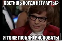 светишь когда нету арты? я тоже люблю рисковать!