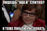 пишешь "нах.й" слитно? я тоже люблю рисковать