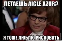 летаешь aigle azur? я тоже люблю рисковать