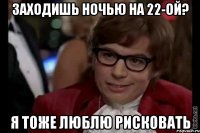 заходишь ночью на 22-ой? я тоже люблю рисковать