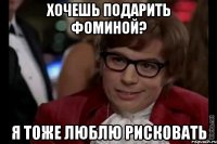 хочешь подарить фоминой? я тоже люблю рисковать