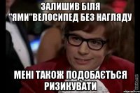 залишив біля "ями"велосипед без нагляду мені також подобається ризикувати