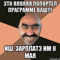 это яяяяяя попортел праграмме ваш!!! иш, зарплатэ им 8 мая