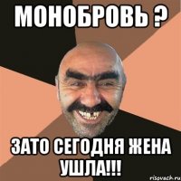 монобровь ? зато сегодня жена ушла!!!