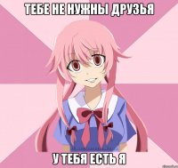 тебе не нужны друзья у тебя есть я