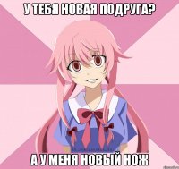 у тебя новая подруга? а у меня новый нож