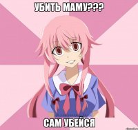 убить маму??? сам убейся