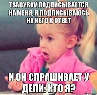 tsadyrov подписывается на меня, я подписываюсь на него в ответ и он спрашивает у дели: кто я?