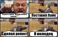 Зашел в группу "Между небом и землей™" Поставил Лайк Сделал репост Я молодец