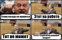 Этому погода не нравится Этот на работе Тот не может А кто с Серёгой на шашлык поедет?