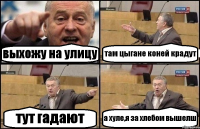 выхожу на улицу там цыгане коней крадут тут гадают а хуле,я за хлебом вышелш