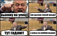 выхожу на улицу там цыгане коней крадут тут гадают а хуле,я за хлебом вышел