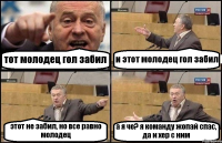 тот молодец гол забил и этот молодец гол забил этот не забил, но все равно молодец а я че? я команду жопай спас, да и хер с ним