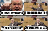 ТА ЛЮБИТ АХРАМОВИЧА ТОЙ ОН НРАВИТСЯ ТА ПО НЕМУ СОХНЕТ ХЕР ВАМ ВСЕМ, ОН МОЙ