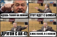 ИДЕШЬ ТАКОЙ НА ХИМИЮ ЭТОТ ИДЕТ С БОМБОЙ ДРУГОЙ С АК-47 А МНЕ ПОХУЙ, Я С НОЖОМ