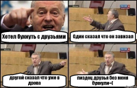 Хотел бухнуть с друзьями Один сказал что он завизал другой сказал что уже в дрова пиздец друзья без меня бухнули=(