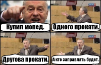 Купил мопед. Одного прокати. Другова прокати. А кто заправлять будет.