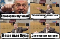 Поговорил с Путиным Тот хочет сорвать презентацию ОТР И еще пьет Ягуар Да он совсем осатанел