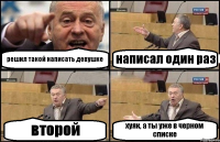 решил такой написать девушке написал один раз второй хуяк, а ты уже в черном списке