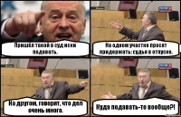 Пришёл такой в суд иски подавать. На одном участке просят придержать: судья в отпуске. На другом, говорят, что дел очень много. Куда подавать-то вообще?!