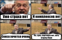 Уже страха нет И комплексов нет Секса хочется очень Но, сука, партнера нет. хоть огурец бери