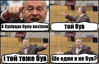 В Сухівцях було весілля той був і той тоже був Шо один я не був?