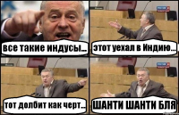 все такие индусы... этот уехал в Индию... тот долбит как черт... ШАНТИ ШАНТИ БЛЯ