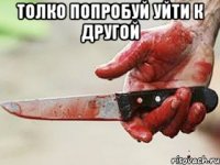 толко попробуй уйти к другой 