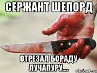 сержант шепорд отрезал бораду лучапуру....