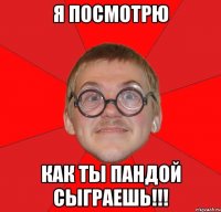 я посмотрю как ты пандой сыграешь!!!