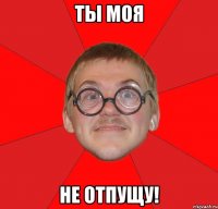 ты моя не отпущу!