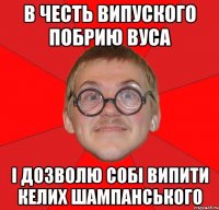 в честь випуского побрию вуса і дозволю собі випити келих шампанського