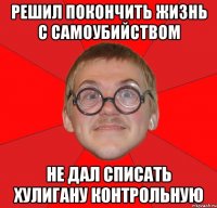 решил покончить жизнь с самоубийством не дал списать хулигану контрольную