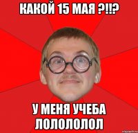 какой 15 мая ?!!? у меня учеба лолололол