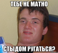 тебе не матно стыдом ругаться?