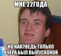 мне 22года но как?ведь только вчера был выпусконой