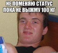 не поменяю статус пока не выжму 100 кг 