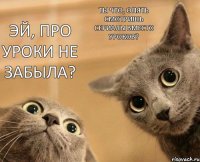 Эй, про уроки не забыла? Ты что, опять смотришь сериалы вместо уроков?