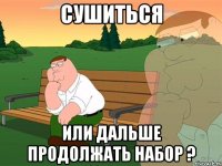 сушиться или дальше продолжать набор ?