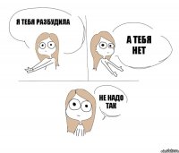 Я тебя разбудила А тебя нет Не надо так