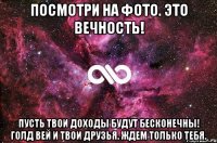 посмотри на фото. это вечность! пусть твои доходы будут бесконечны! голд вей и твои друзья. ждем только тебя.