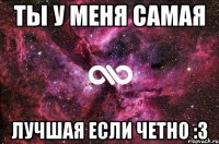 ты у меня самая лучшая если четно :3