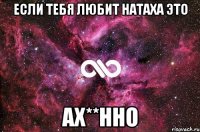 если тебя любит натаха это ах**нно